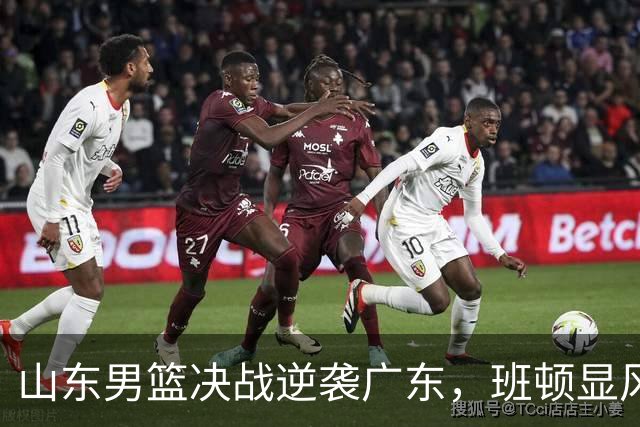 山东男篮决战逆袭广东，班顿显风采成球队核心
