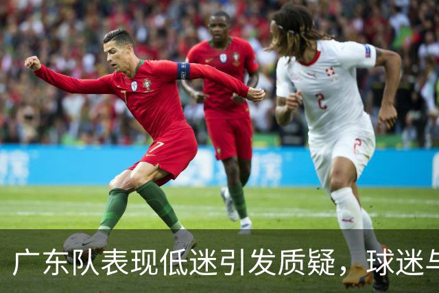 广东队表现低迷引发质疑，球迷与球队皆受伤