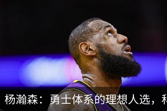 杨瀚森：勇士体系的理想人选，科尔眼中的未来之星