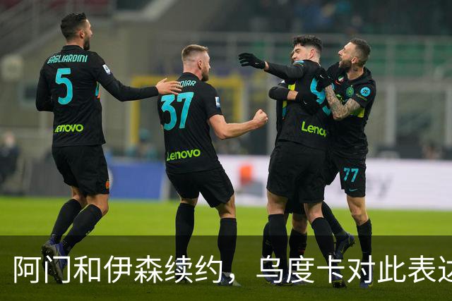 阿门和伊森续约，乌度卡对此表达了欣喜之情